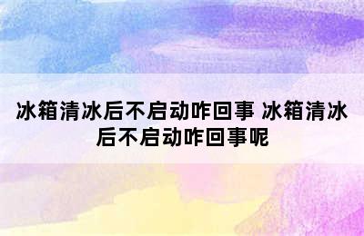 冰箱清冰后不启动咋回事 冰箱清冰后不启动咋回事呢